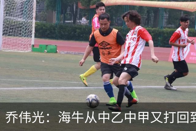 乔伟光：海牛从中乙中甲又打回到中超，我一生都引以为荣